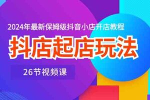 抖店起店玩法，2024年最新保姆级抖音小店开店教程（26节视频课）