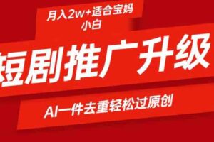 （9652期）短剧推广升级新玩法，AI一键二创去重，轻松月入2w+