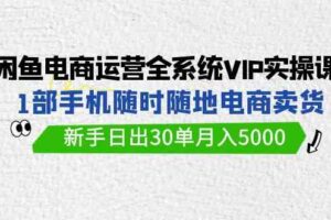 闲鱼电商运营全系统VIP实战课，1部手机随时随地卖货，新手日出30单月入5000