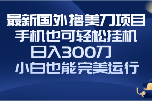 （8230期）国外撸美刀项目，手机也可操作，轻松挂机操作，日入300刀 小白也能完美运行