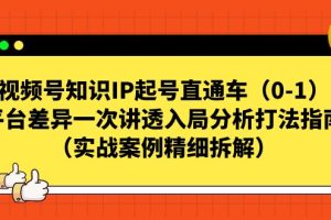 （7193期）视频号-知识IP起号直通车（0-1）平台差异一次讲透入局分析打法指南（实战