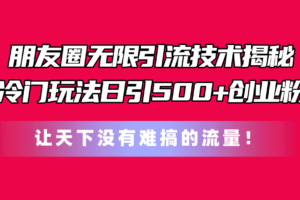 （11031期）朋友圈无限引流技术揭秘，一个冷门玩法日引500+创业粉，让天下没有难搞…