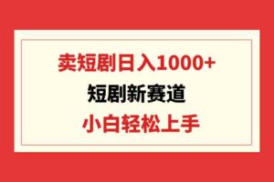 （9467期）短剧新赛道：卖短剧日入1000+，小白轻松上手，可批量