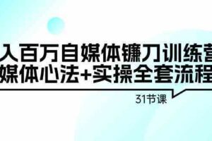 年入百万自媒体镰刀训练营：自媒体心法+实操全套流程（31节课）