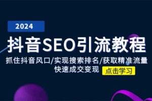 （11352期）抖音 SEO引流教程：抓住抖音风口/实现搜索排名/获取精准流量/快速成交变现