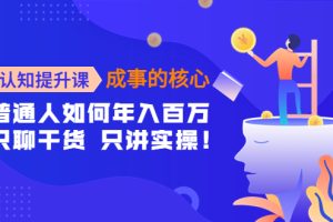 （4171期）认知提升课-成事的核心：普通人如何年入百万，只聊干货 只讲实操！