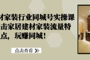 家居建材家装行业同城号实操课程，直击家居建材家装流量特点，玩赚同城！