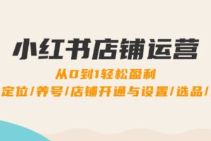 （12570期）小红书店铺运营：0到1轻松盈利，账号定位/养号/店铺开通与设置/选品/发货