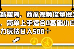 全新蓝海，西瓜视频流量掘金项目，简单上手适合0基础小白，暴力玩法日入500＋【揭秘】