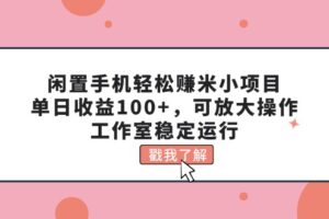 （11562期）闲置手机轻松赚米小项目，单日收益100+，可放大操作，工作室稳定运行