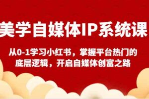 美学自媒体IP系统课-从0-1学习小红书，掌握平台热门的底层逻辑，开启自媒体创富之路