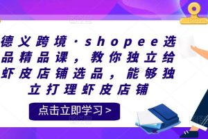 德义跨境·shopee选品精品课，教你独立给虾皮店铺选品，能够独立打理虾皮店铺