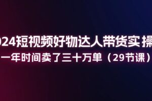 （11289期）2024短视频好物达人带货实操课：一年时间卖了三十万单（29节课）