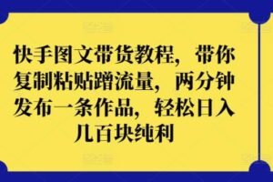 快手图文带货教程，带你复制粘贴蹭流量，两分钟发布一条作品，轻松日入几百块纯利【揭秘】