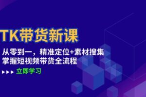 （12588期）TK带货新课：从零到一，精准定位+素材搜集 掌握短视频带货全流程