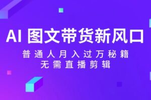 （12348期）AI 图文带货新风口：普通人月入过万秘籍，无需直播剪辑