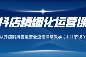 抖店精细化运营课，从开店到抖音运营全流程详细教学（111节课）