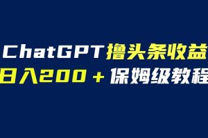 （6454期）GPT解放双手撸头条收益，日入200保姆级教程，自媒体小白无脑操作