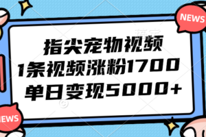 （12549期）指尖宠物视频，1条视频涨粉1700，单日变现5000+