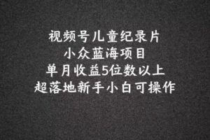 2024蓝海项目视频号儿童纪录片科普，单月收益5位数以上，新手小白可操作