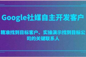 Google社媒自主开发客户，精准找到目标客户、实操演示找到目标公司的关键联系人