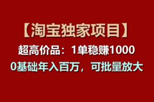 【淘宝独家项目】超高价品：1单稳赚1000多，0基础年入百万，可批量放大