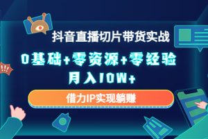 （4441期）2023抖音直播切片带货实战，0基础+零资源+零经验 月入10W+借力IP实现躺赚