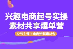 （3642期）兴趣电商起号实操素材共享爆单营（22节主课＋电商资料素材包）