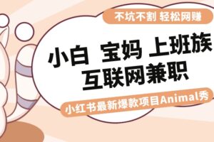 （8590期）适合小白 宝妈 上班族 大学生互联网兼职 小红书爆款项目Animal秀，月入1W