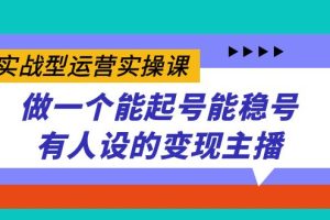 （7425期）实战型运营实操课，做一个能起号能稳号有人设的变现主播