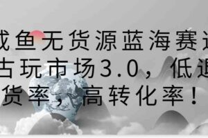 咸鱼无货源蓝海赛道古玩市场3.0，低退货率，高转化率！