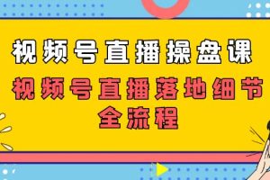 （7517期）视频号直播操盘课，视频号直播落地细节全流程（27节课）