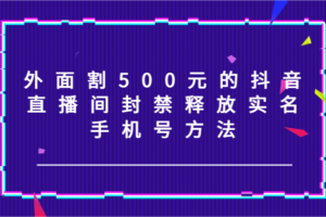 外面割500元的抖音直播间封禁释放实名/手机号方法！