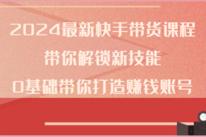 2024最新快手带货课程，带你解锁新技能，0基础带你打造赚钱账号