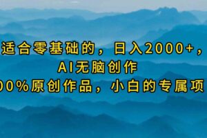 （9866期）最适合零基础的，日入2000+，AI无脑创作，100%原创作品，小白的专属项目