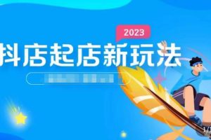 2023抖店起店新玩法，店铺基础搭建，选类目和单品的方法，单品打造模式，起店后的维护方法