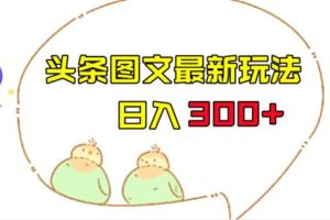 今日头条图文伪原创玩法，单号日入收益300+，轻松上手无压力【揭秘】