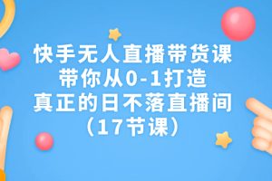 （7118期）快手无人直播带货课，带你从0-1打造，真正的日不落直播间（17节课）