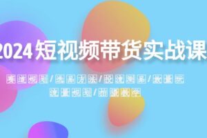 （8444期）2024短视频带货实战课：赛道规划·选品方法·投流测品·放量玩法·流量规划