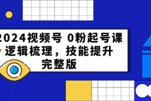 2024视频号0粉起号课，逻辑梳理，技能提升（54节完整版）