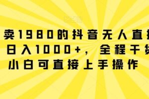 外面卖1980的抖音无人直播项目，日入1000+，全程干货，小白可直接上手操作【揭秘】