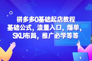 （5421期）拼多多0基础起店教程：基础公式，流量入口，爆单，SKU布局，推广必学等等