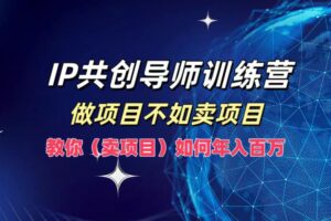 （12629期）IP共创导师训练营，做项目不如卖项目，教你（卖项目）如何实现年入百万