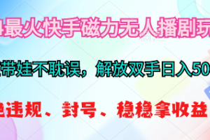 （10481期）2024最火快手磁力无人播剧玩法，解放双手日入500+