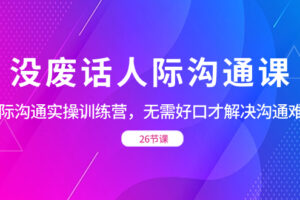 （8462期）没废话人际 沟通课，人际 沟通实操训练营，无需好口才解决沟通难问题（26节