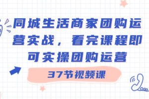 （8697期）同城生活商家团购运营实战，看完课程即可实操团购运营（37节课）