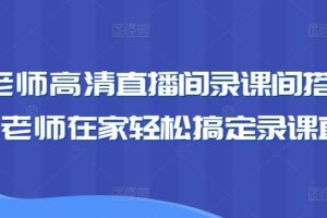 卖课老师高清直播间录课间搭建教学，老师在家轻松搞定录课直播