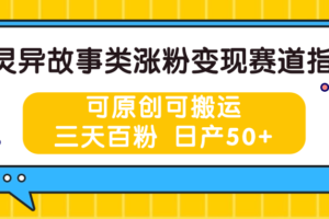 灵异故事类涨粉变现赛道指南，可原创可搬运，三天百粉 日产50+