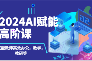 2024AI赋能高阶课：AI赋能教师高效办公，教学，教研等（87节）