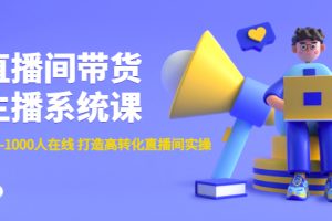 （4461期）直播间带货主播系统课：从0-100-1000人在线 打造高转化直播间实操